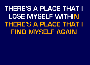 THERE'S A PLACE THAT I
LOSE MYSELF WITHIN
THERE'S A PLACE THAT I
FIND MYSELF AGAIN