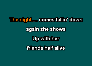 The night ..... comes fallin' down

again she shows

Up with her

friends half alive