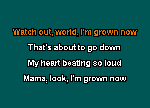 Watch out, world, I'm grown now
That's about to go down

My heart beating so loud

Mama, look, I'm grown now