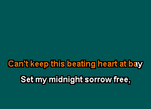 Can't keep this beating heart at bay

Set my midnight sorrow free,