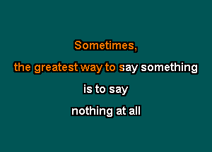 Sometimes,

the greatest way to say something

is to say

nothing at all