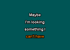 Maybe

I'm looking

something I

can't have