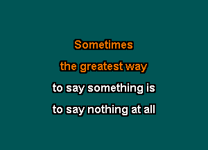 Sometimes

the greatest way

to say something is

to say nothing at all