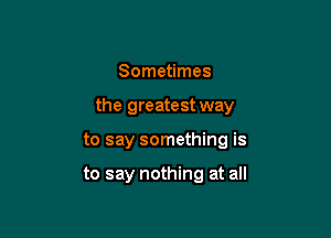 Sometimes

the greatest way

to say something is

to say nothing at all