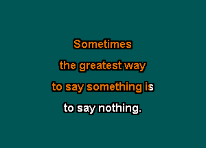 Sometimes

the greatest way

to say something is

to say nothing.