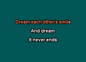 Dream each other's smile

And dream

it never ends