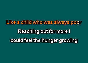 Like a child who was always poor

Reaching out for more I

could feel the hunger growing