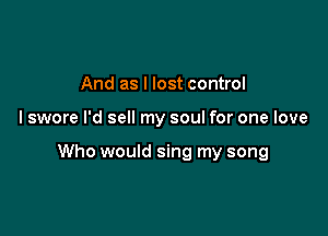And as I lost control

I swore I'd sell my soul for one love

Who would sing my song