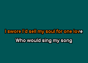 I swore I'd sell my soul for one love

Who would sing my song