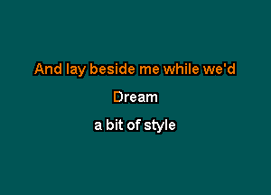 And lay beside me while we'd

Dream
a bit of style