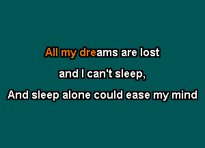 All my dreams are lost

and I can't sleep,

And sleep alone could ease my mind