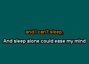 and I can't sleep,

And sleep alone could ease my mind