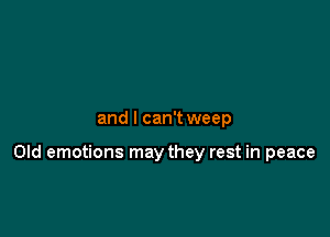 and I can'tweep

Old emotions may they rest in peace