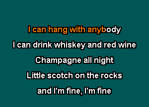 I can hang with anybody

I can drink whiskey and red wine

Champagne all night

Little scotch on the rocks

and I'm fine, I'm fine