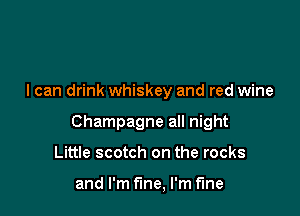 I can drink whiskey and red wine

Champagne all night

Little scotch on the rocks

and I'm fine, I'm fine