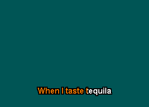 When I taste tequila