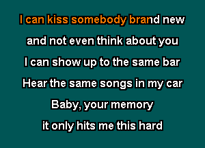 I can kiss somebody brand new
and not even think about you
I can show up to the same bar
Hear the same songs in my car
Baby, your memory

it only hits me this hard