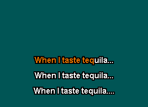 When I taste tequila...
When I taste tequila...

When I taste tequila...