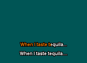 When I taste tequila...

When I taste tequila...