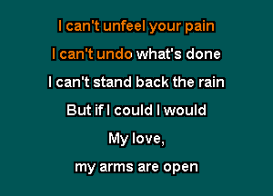 I can't unfeel your pain

lcan't undo what's done
I can't stand back the rain
But ifl could I would
My love,

my arms are open