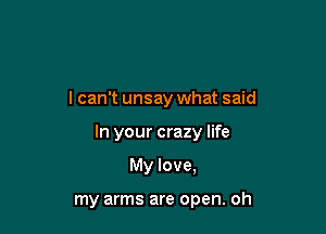 I can't unsay what said

In your crazy life
My love,

my arms are open. oh
