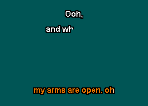 my arms are open. oh
