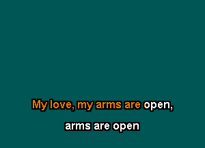 My love, my arms are open,

arms are open