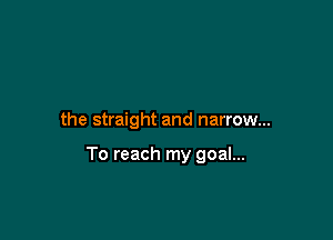 the straight and narrow...

To reach my goal...