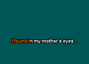 lfound in my mother's eyes...
