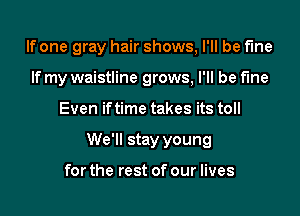 If one gray hair shows, I'll be fine
If my waistline grows, I'll be fine

Even iftime takes its toll

We'll stay young

for the rest of our lives