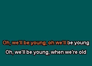 0h, we'll be young, oh we'll be young

0h, we'll be young, when we're old