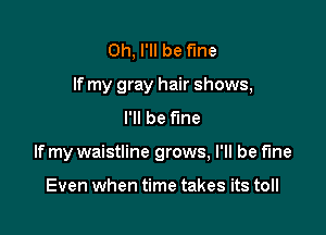 0h, I'll be fine
If my gray hair shows,
I'll be fine

If my waistline grows, I'll be fine

Even when time takes its toll