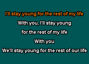 I'll stay young for the rest of my life
With you, I'll stay young
for the rest of my life
With you

We'll stay young for the rest of our life
