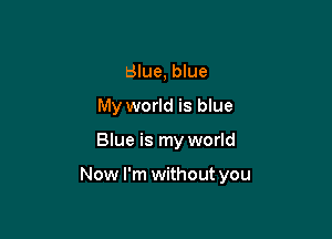 Blue, blue
My world is blue

Blue is my world

Now I'm without you