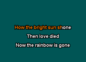 How the bright sun shone

Then love died

Now the rainbow is gone