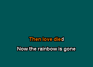 Then love died

Now the rainbow is gone