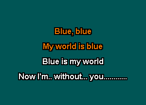 Blue, blue
My world is blue

Blue is my world

Now I'm.. without... you ............