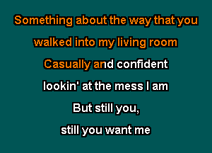 Something about the way that you
walked into my living room
Casually and confident
lookin' at the mess I am
But still you,

still you want me