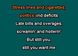 Stress lines and cigarettes,

politics and deficits
Late bills and overages,
screamin' and hollerin'
But still you,

still you want me