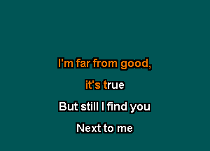 I'm far from good,

it's true

But still I find you

Next to me