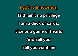 lgot no innocence,

faith ain't no privilege

I am a deck of cards,
vice or a game of hearts
And still you,

still you want me