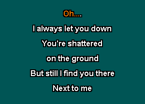 Oh....
I always let you down
You're shattered

on the ground

But still I find you there

Next to me