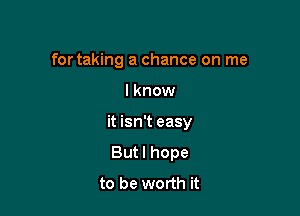 for taking a chance on me

lknow

it isn't easy

But I hope
to be worth it