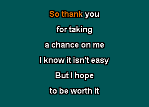 So thank you
for taking

a chance on me

I know it isn't easy

Butl hope
to be worth it