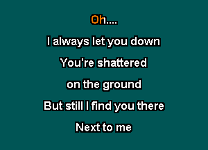 Oh....
I always let you down
You're shattered

on the ground

But still I find you there

Next to me