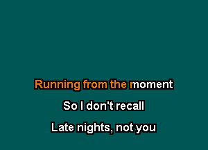 Running from the moment

80 I don't recall

Late nights, not you