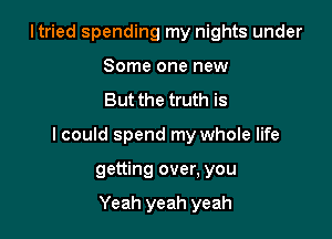 Itried spending my nights under
Some one new

But the truth is

I could spend my whole life

getting over, you

Yeah yeah yeah