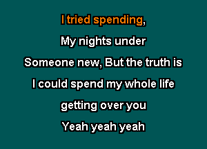 ltried spending,
My nights under

Someone new, But the truth is

I could spend my whole life

getting over you

Yeah yeah yeah