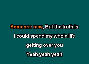 Someone new, But the truth is

I could spend my whole life

getting over you

Yeah yeah yeah