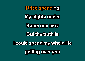 ltried spending
My nights under
Some one new

But the truth is

I could spend my whole life

getting over you